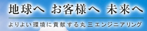 地球へ お客様へ 未来へ よりよい環境に貢献する丸三エンジニアリング